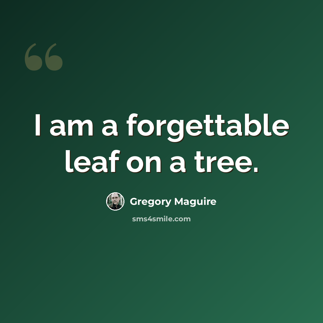 “I am a forgettable leaf on a tree.” quote by Gregory Maguire