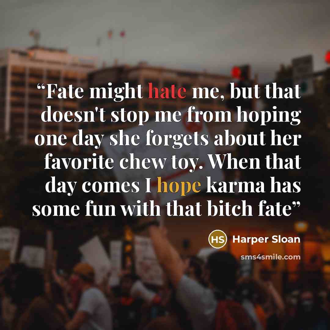 “Fate might hate me, but that doesn't stop me from hoping one day she forgets about her favorite chew toy. When that day comes I hope karma has some fun with that bitch fate” quote by Harper Sloan