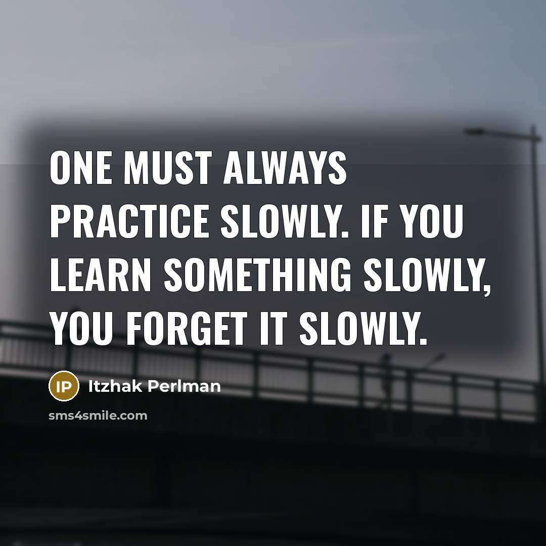 “One must always practice slowly. If you learn something slowly, you forget it slowly.” quote by Itzhak Perlman