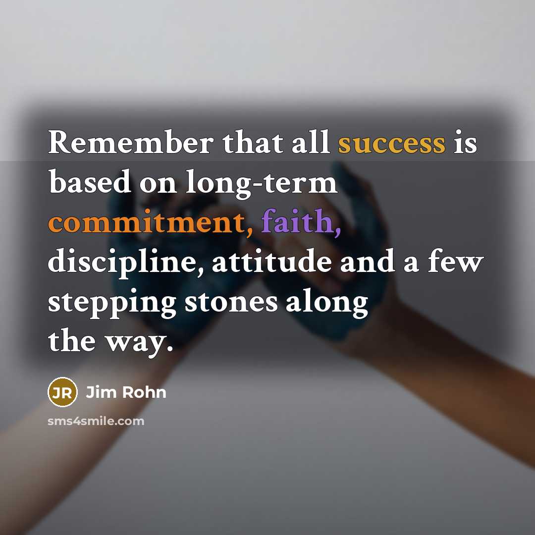 “Remember that all success is based on long-term commitment, faith, discipline, attitude and a few stepping stones along the way.” quote by Jim Rohn