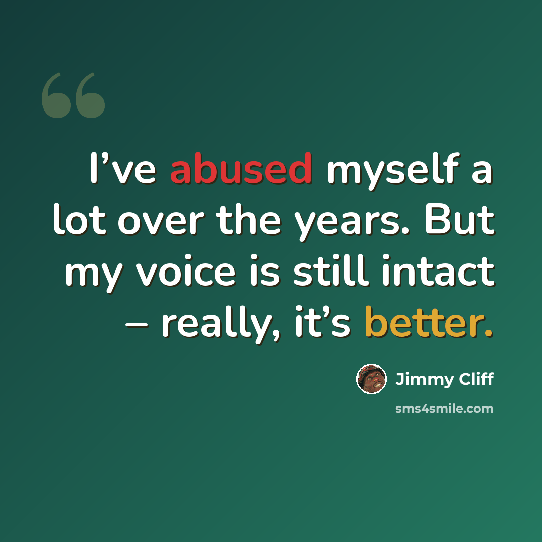 “I’ve abused myself a lot over the years. But my voice is still intact – really, it’s better.” quote by Jimmy Cliff