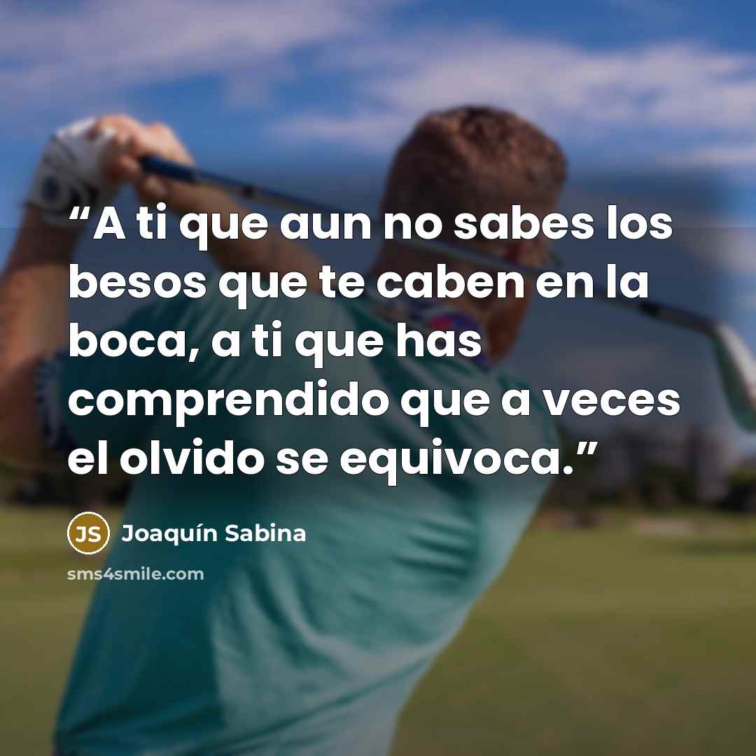 “A ti que aun no sabes los besos que te caben en la boca, a ti que has comprendido que a veces el olvido se equivoca.” quote by Joaquín Sabina