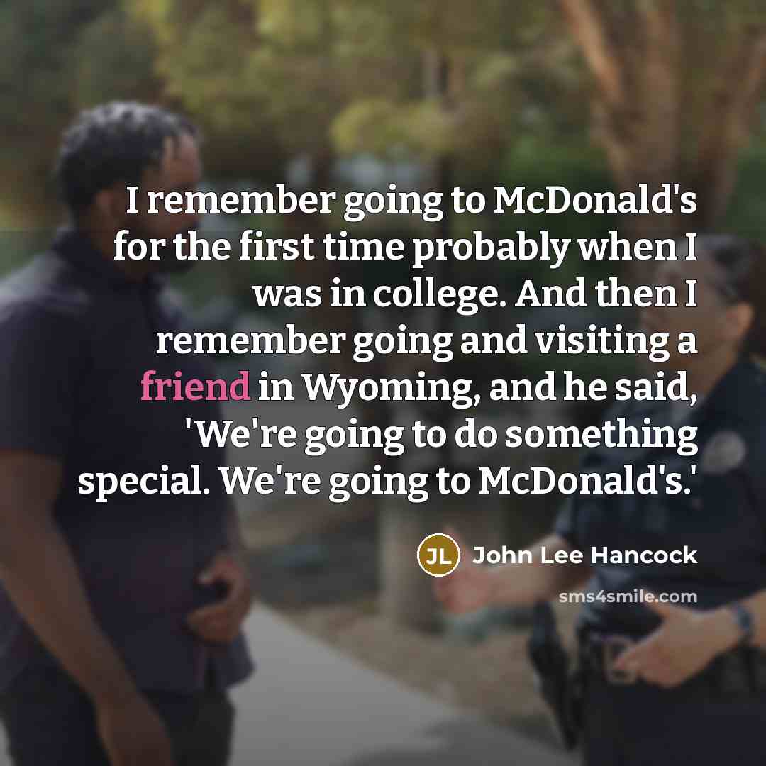“I remember going to McDonald's for the first time probably when I was in college. And then I remember going and visiting a friend in Wyoming, and he said, 'We're going to do something special. We're going to McDonald's.'” quote by John Lee Hancock