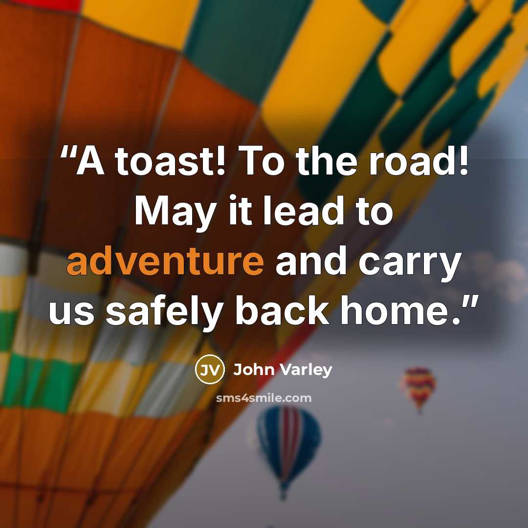 “A toast! To the road! May it lead to adventure and carry us safely back home.” quote by John Varley