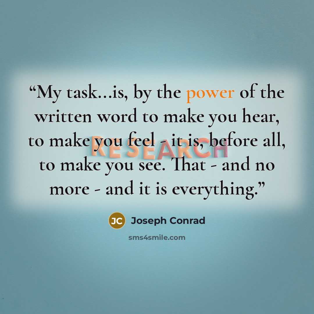 “My task...is, by the power of the written word to make you hear, to make you feel - it is, before all, to make you see. That - and no more - and it is everything.” quote by Joseph Conrad