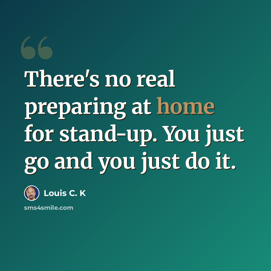“There's no real preparing at home for stand-up. You just go and you just do it.” quote by Louis C. K