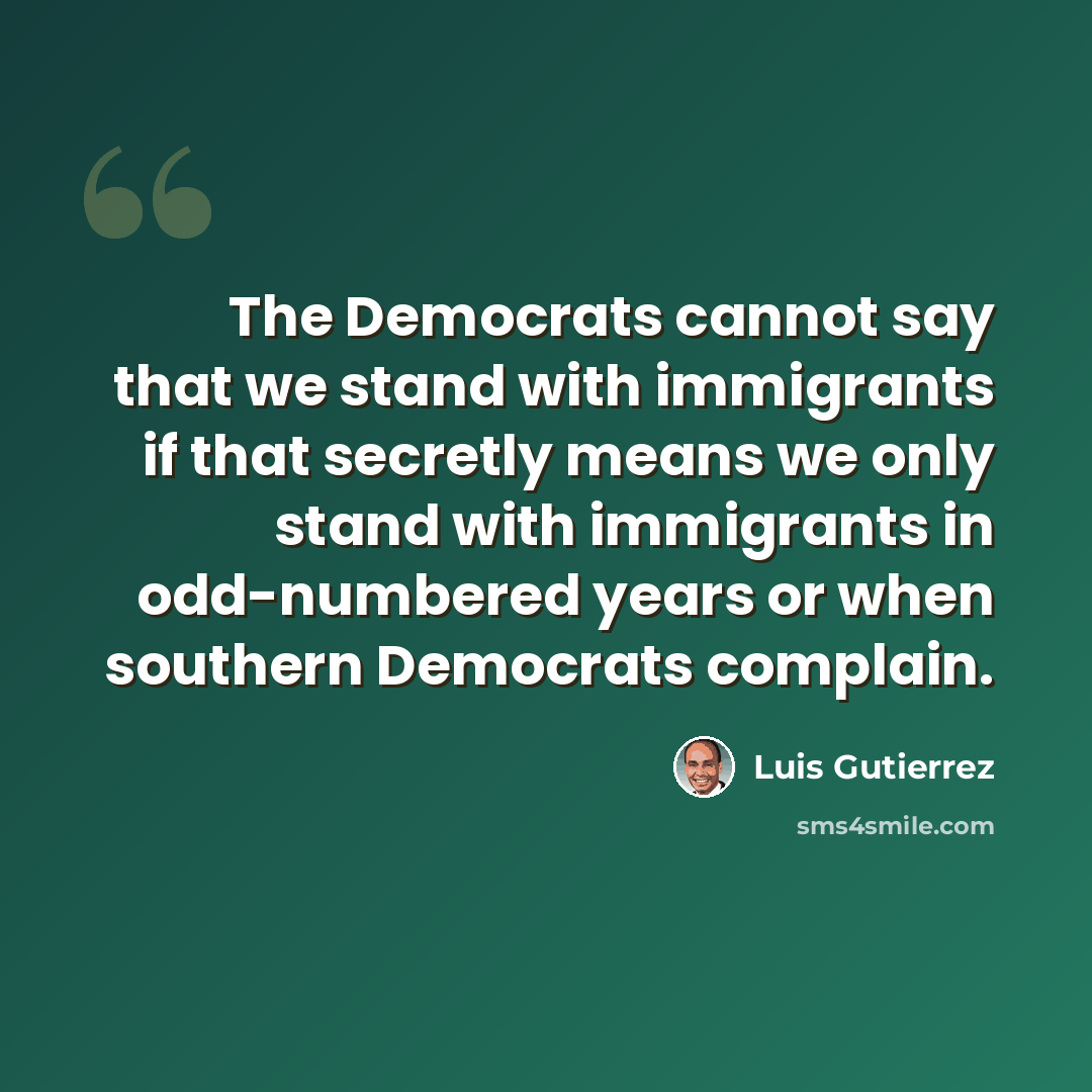 “The Democrats cannot say that we stand with immigrants if that secretly means we only stand with immigrants in odd-numbered years or when southern Democrats complain.” quote by Luis Gutierrez