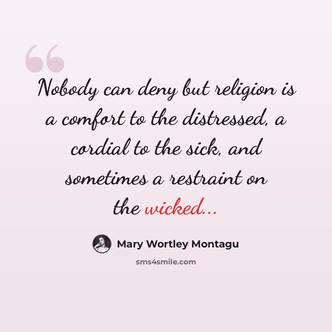 “Nobody can deny but religion is a comfort to the distressed, a cordial to the sick, and sometimes a restraint on the wicked...” quote by Mary Wortley Montagu