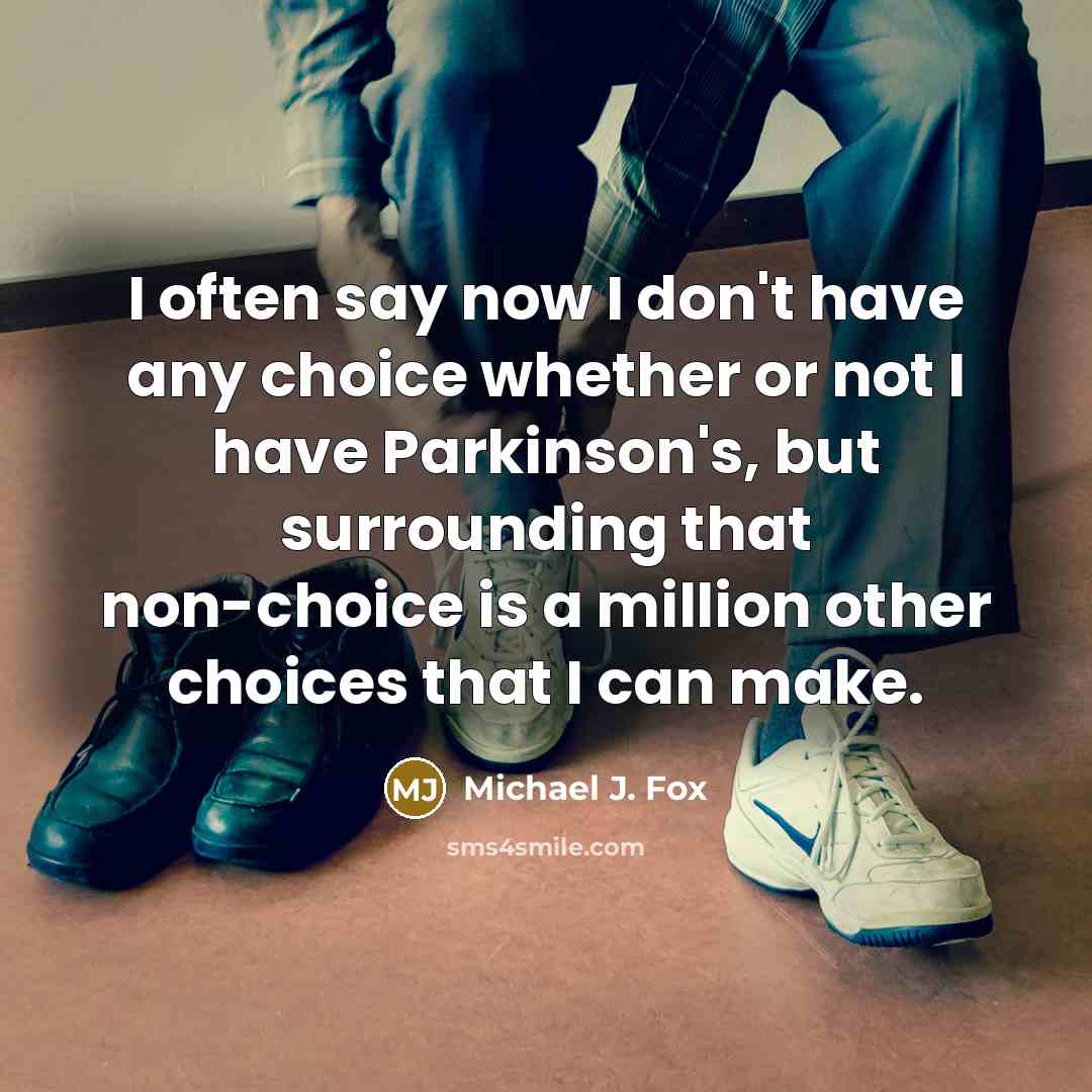 “I often say now I don't have any choice whether or not I have Parkinson's, but surrounding that non-choice is a million other choices that I can make.” quote by Michael J. Fox