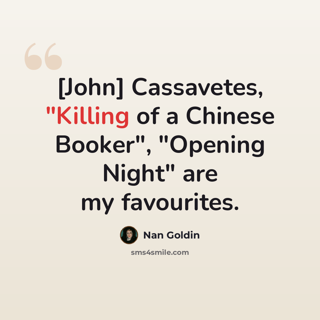 “[John] Cassavetes, "Killing of a Chinese Booker", "Opening Night" are my favourites.” quote by Nan Goldin