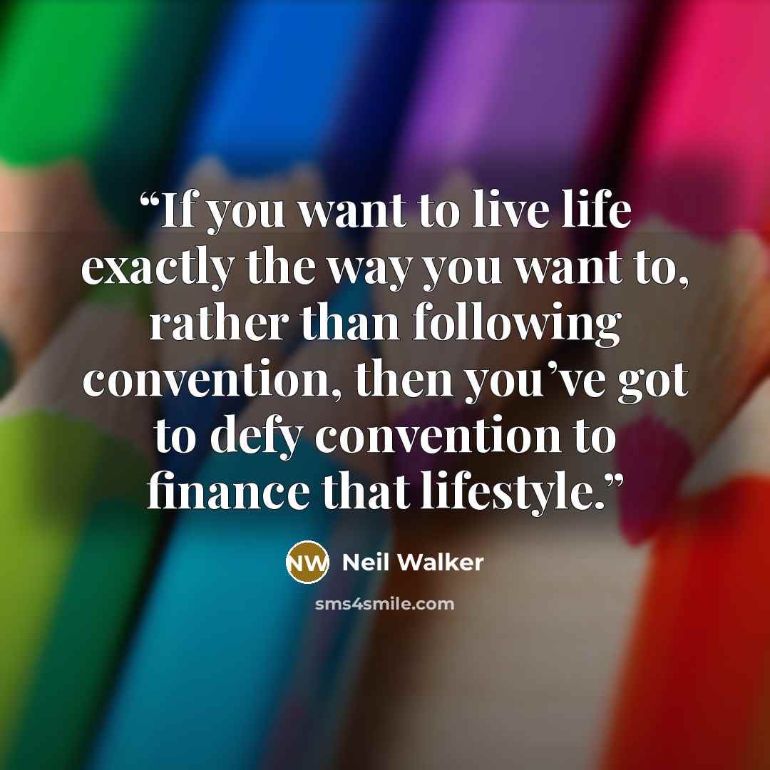 “If you want to live life exactly the way you want to, rather than following convention, then you’ve got to defy convention to finance that lifestyle.” quote by Neil Walker