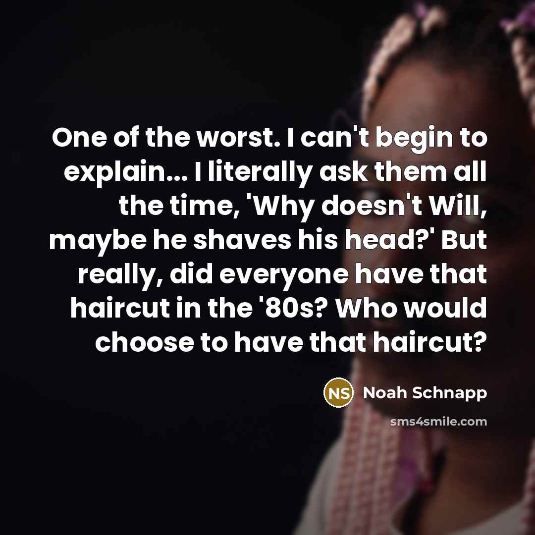 “One of the worst. I can't begin to explain... I literally ask them all the time, 'Why doesn't Will, maybe he shaves his head?' But really, did everyone have that haircut in the '80s? Who would choose to have that haircut?” quote by Noah Schnapp