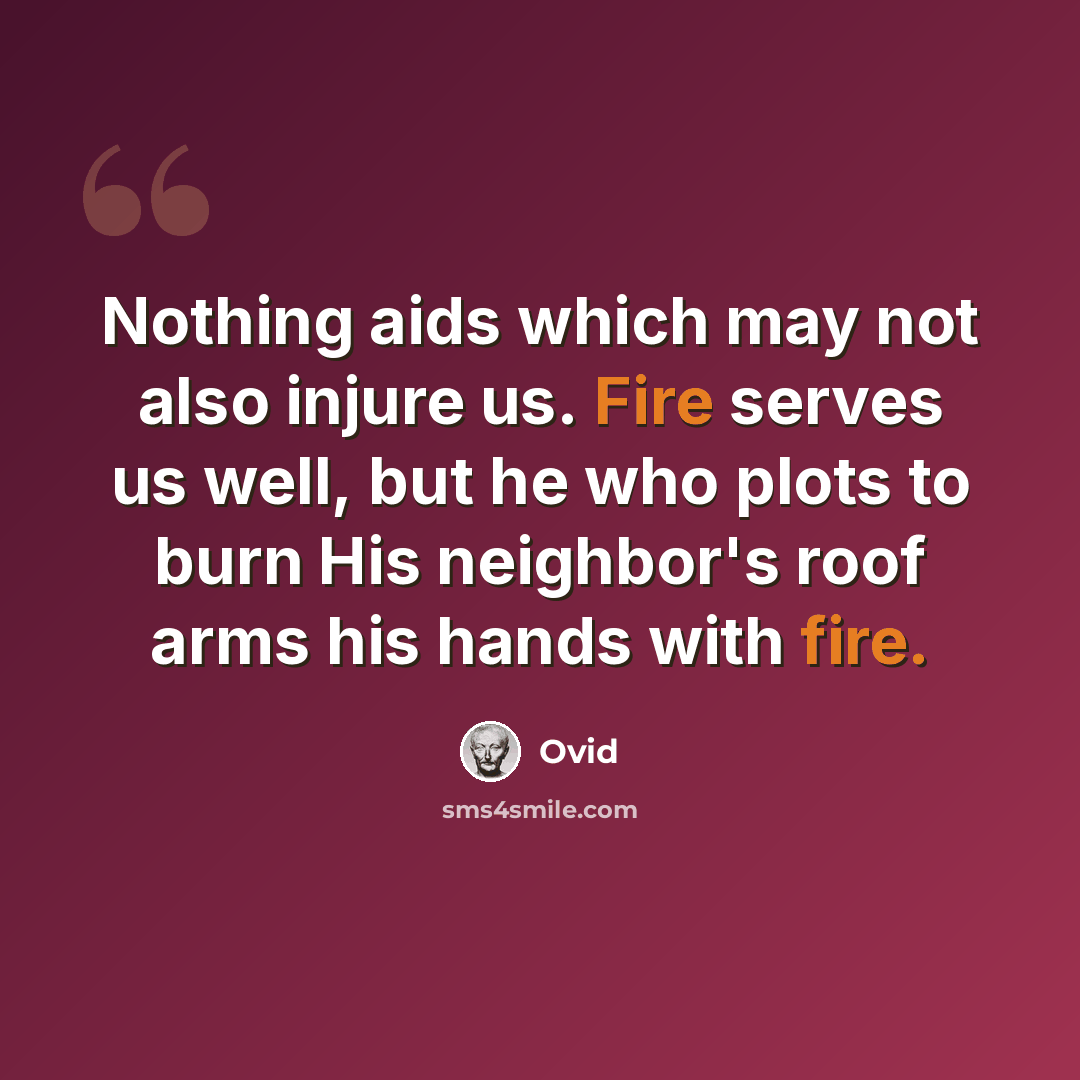 “Nothing aids which may not also injure us. Fire serves us well, but he who plots to burn His neighbor's roof arms his hands with fire.” quote by Ovid