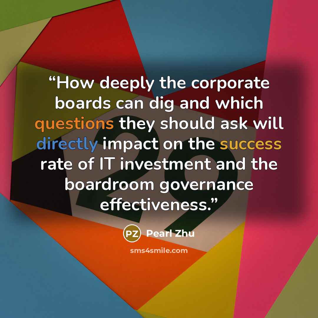 “How deeply the corporate boards can dig and which questions they should ask will directly impact on the success rate of IT investment and the boardroom governance effectiveness.” quote by Pearl Zhu