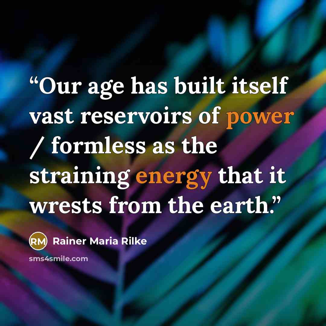 “Our age has built itself vast reservoirs of power / formless as the straining energy that it wrests from the earth.” quote by Rainer Maria Rilke