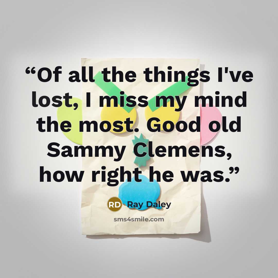 “Of all the things I've lost, I miss my mind the most. Good old Sammy Clemens, how right he was.” quote by Ray Daley
