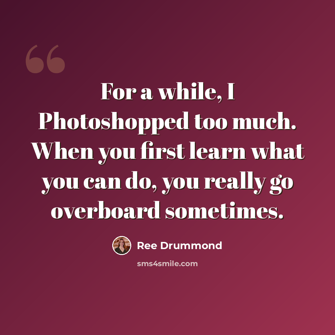 “For a while, I Photoshopped too much. When you first learn what you can do, you really go overboard sometimes.” quote by Ree Drummond