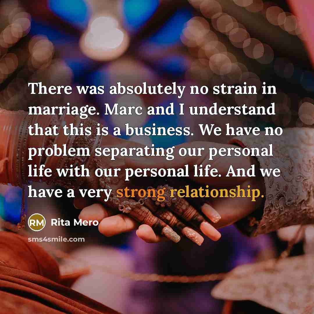 “There was absolutely no strain in marriage. Marc and I understand that this is a business. We have no problem separating our personal life with our personal life. And we have a very strong relationship.” quote by Rita Mero