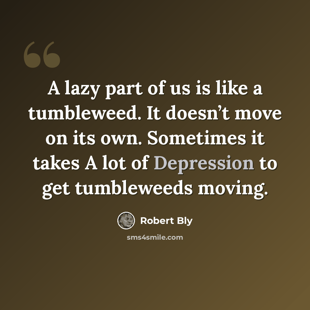 “A lazy part of us is like a tumbleweed. It doesn’t move on its own. Sometimes it takes A lot of Depression to get tumbleweeds moving.” quote by Robert Bly