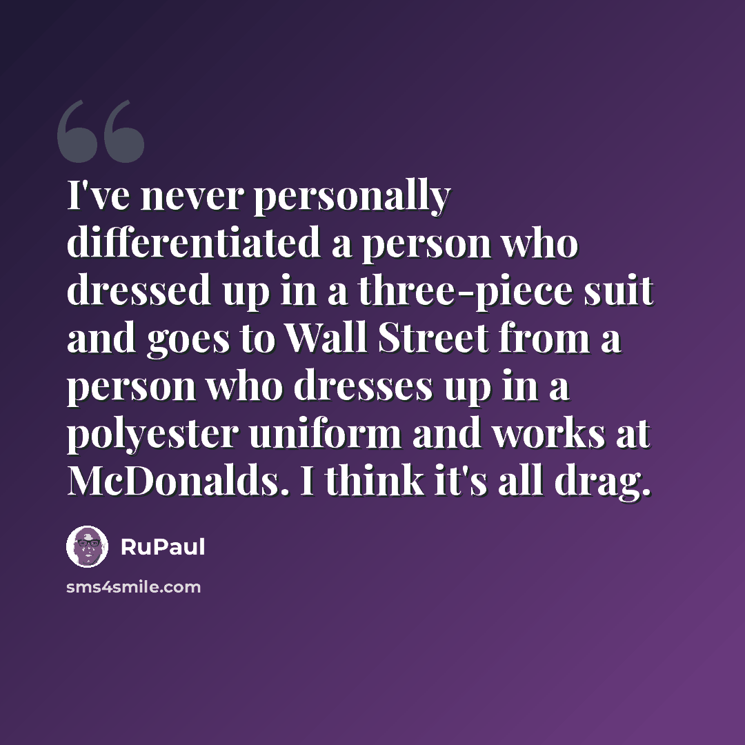 “I've never personally differentiated a person who dressed up in a three-piece suit and goes to Wall Street from a person who dresses up in a polyester uniform and works at McDonalds. I think it's all drag.” quote by RuPaul
