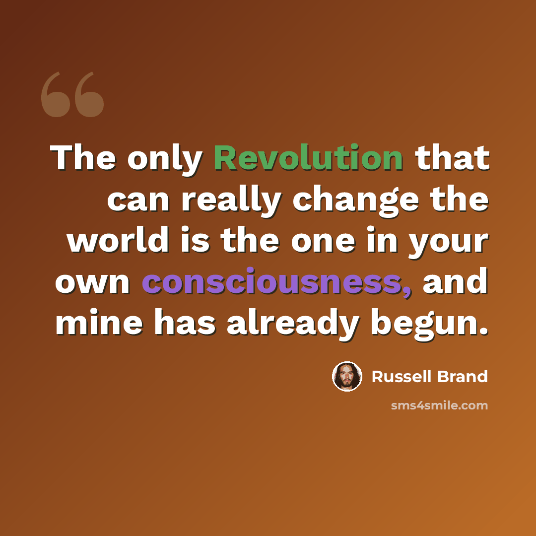 “The only Revolution that can really change the world is the one in your own consciousness, and mine has already begun.” quote by Russell Brand