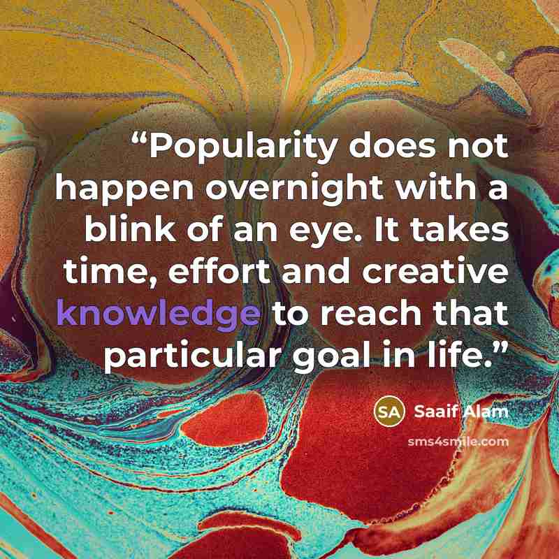 “Popularity does not happen overnight with a blink of an eye. It takes time, effort and creative knowledge to reach that particular goal in life.” quote by Saaif Alam