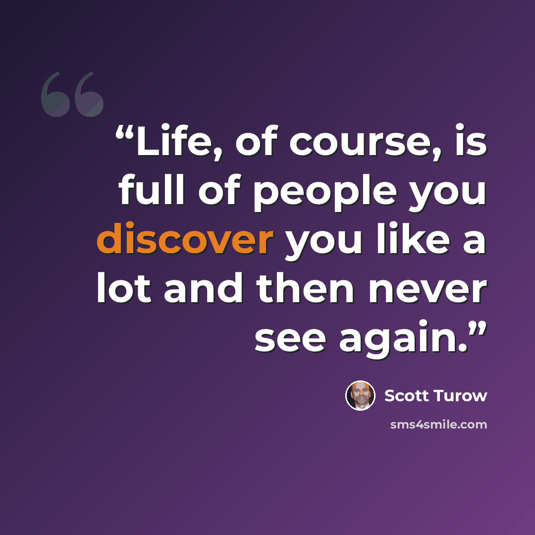 “Life, of course, is full of people you discover you like a lot and then never see again.” quote by Scott Turow
