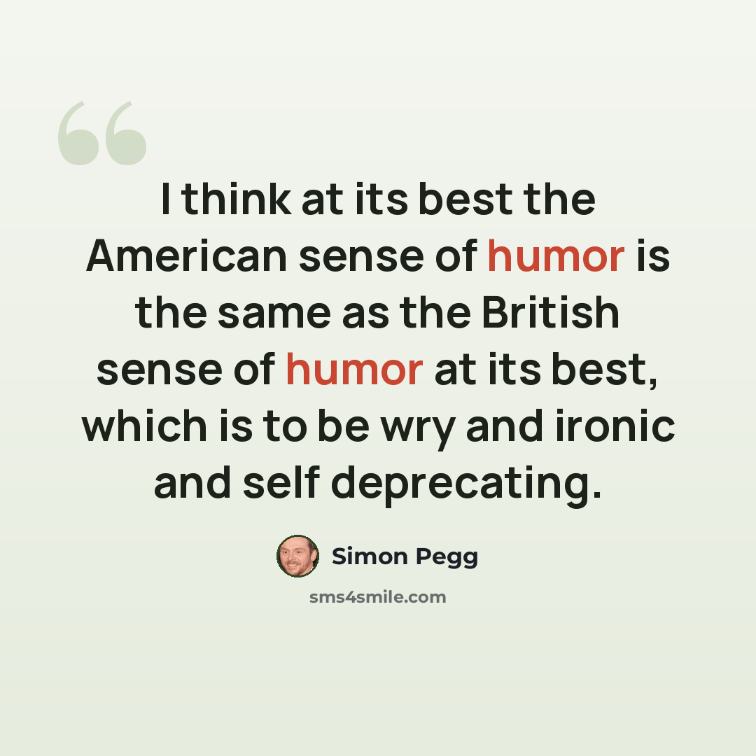 “I think at its best the American sense of humor is the same as the British sense of humor at its best, which is to be wry and ironic and self deprecating.” quote by Simon Pegg