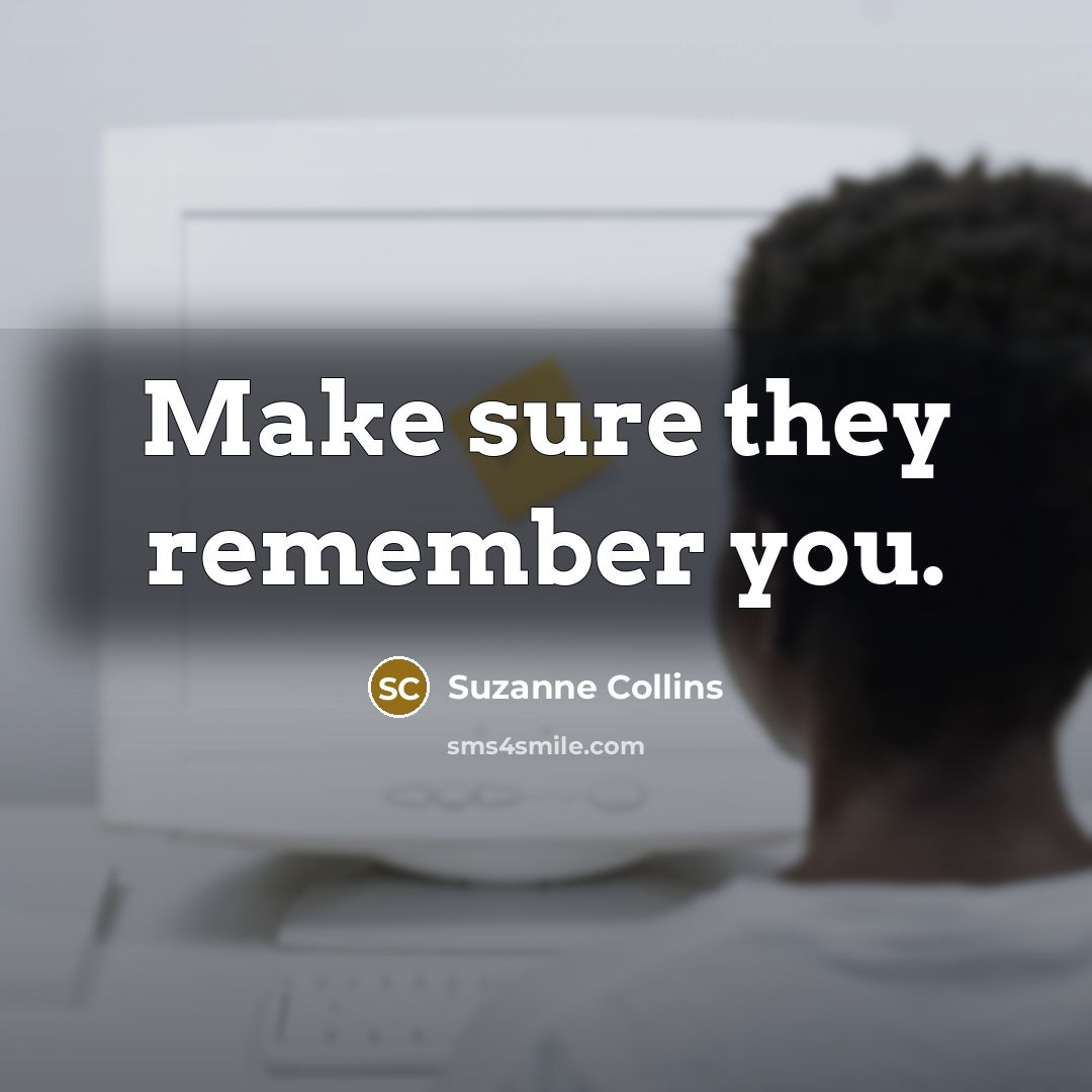 “Make sure they remember you.” quote by Suzanne Collins