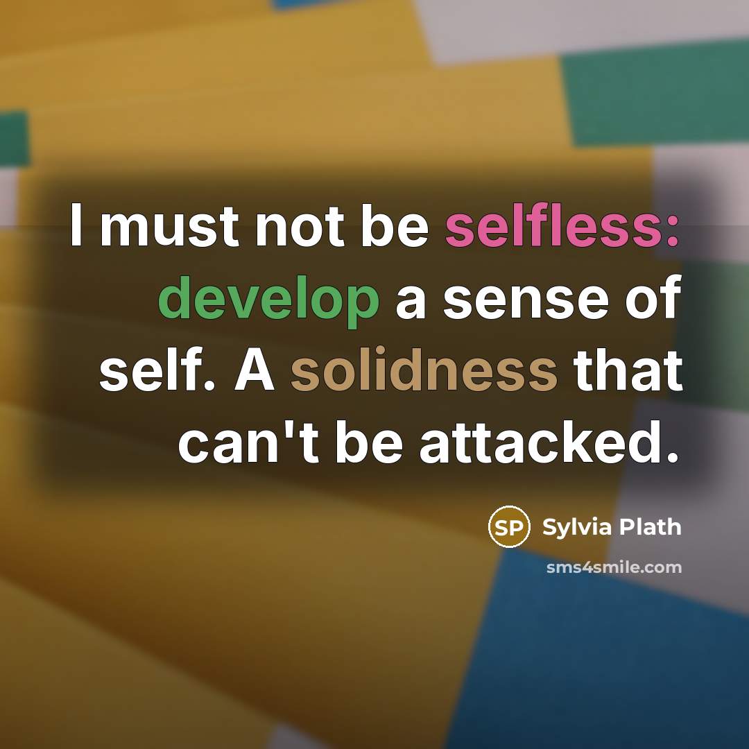 “I must not be selfless: develop a sense of self. A solidness that can't be attacked.” quote by Sylvia Plath