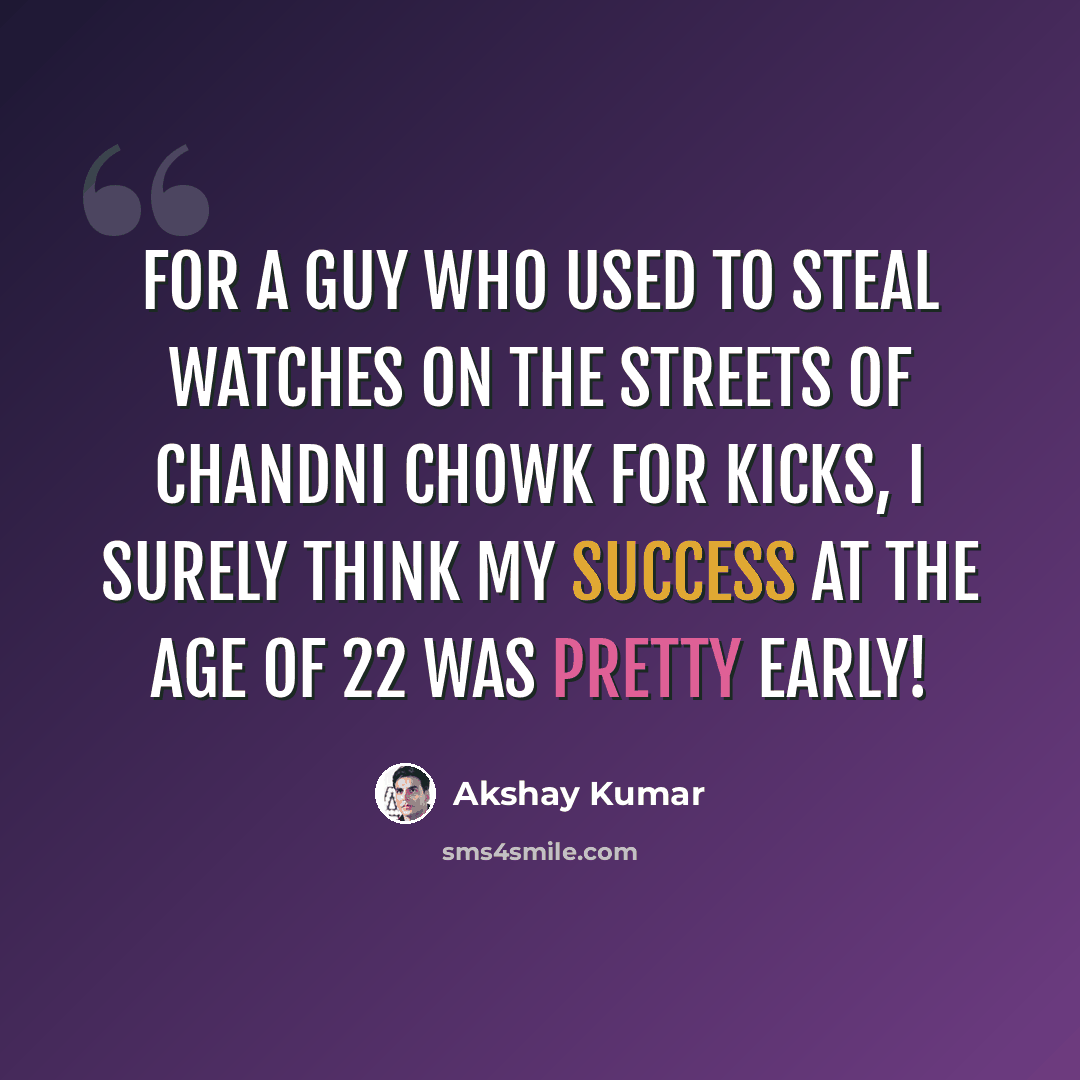 “For a guy who used to steal watches on the streets of Chandni Chowk for kicks, I surely think my success at the age of 22 was pretty early!” quote by Akshay Kumar