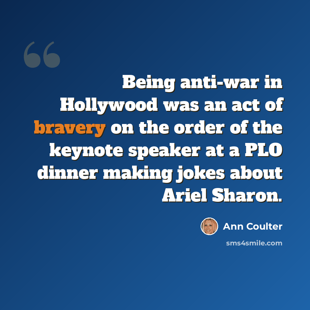 “Being anti-war in Hollywood was an act of bravery on the order of the keynote speaker at a PLO dinner making jokes about Ariel Sharon.” quote by Ann Coulter