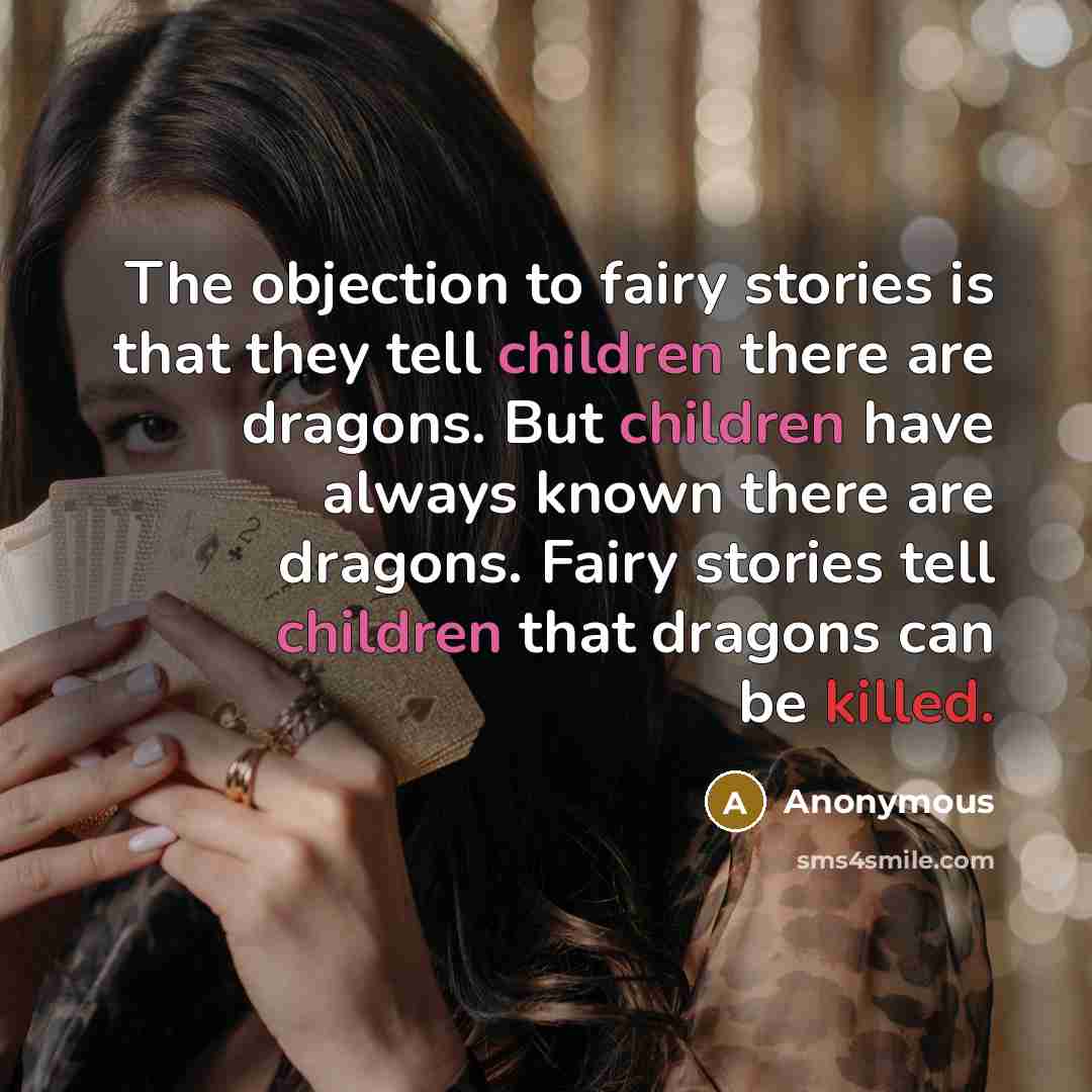 “The objection to fairy stories is that they tell children there are dragons. But children have always known there are dragons. Fairy stories tell children that dragons can be killed.” quote by Anonymous