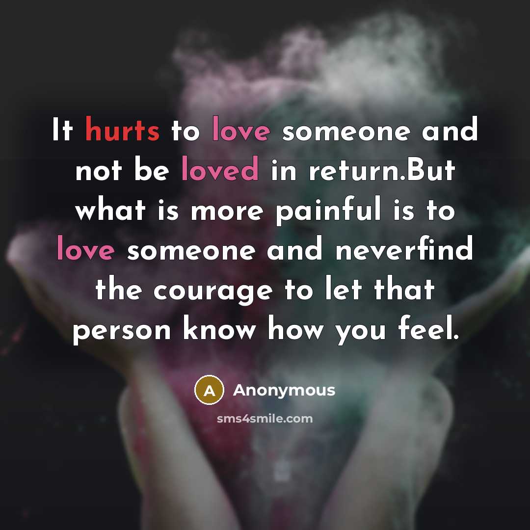 “It hurts to love someone and not be loved in return.But what is more painful is to love someone and neverfind the courage to let that person know how you feel.” quote by Anonymous