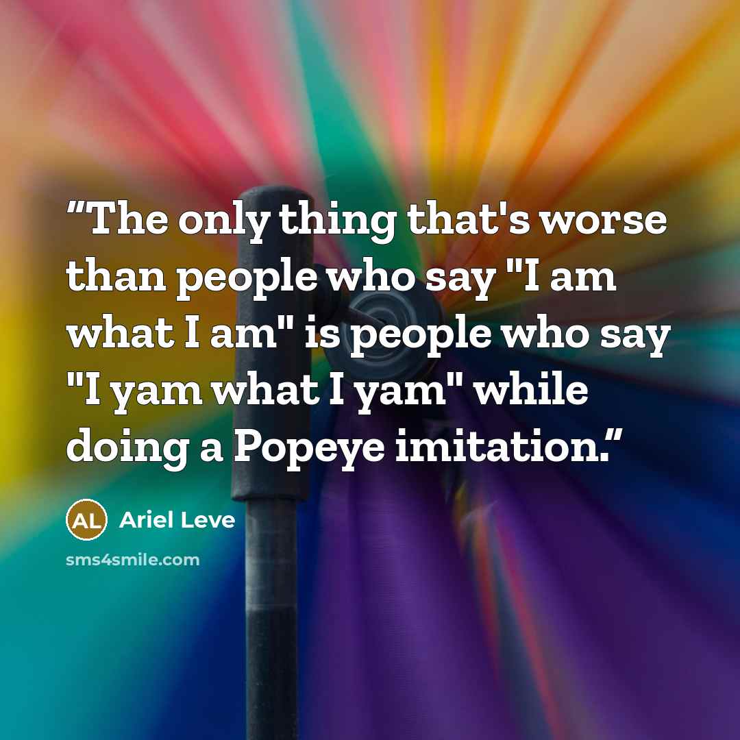 “The only thing that's worse than people who say "I am what I am" is people who say "I yam what I yam" while doing a Popeye imitation.” quote by Ariel Leve