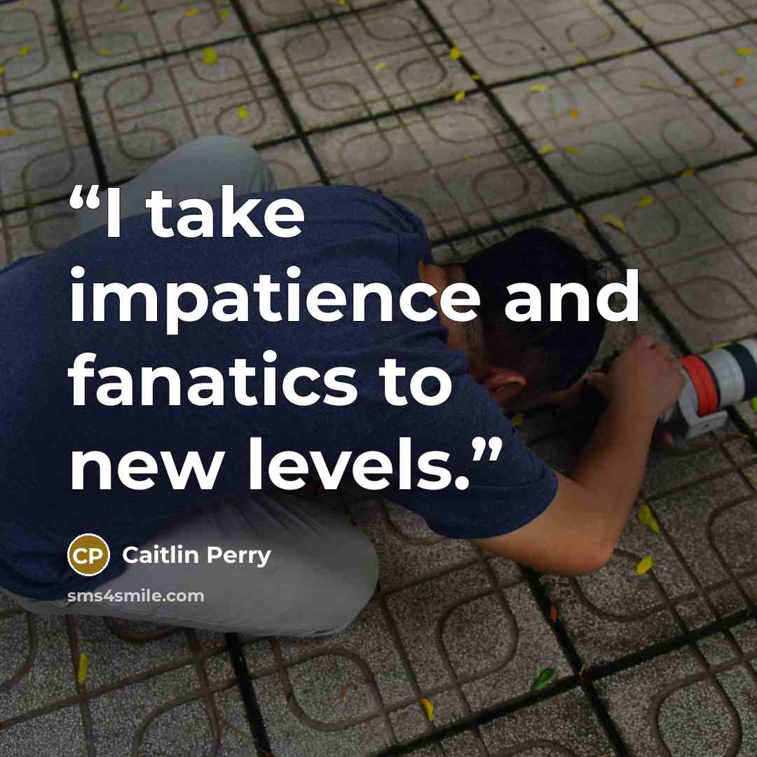 “I take impatience and fanatics to new levels.” quote by Caitlin Perry
