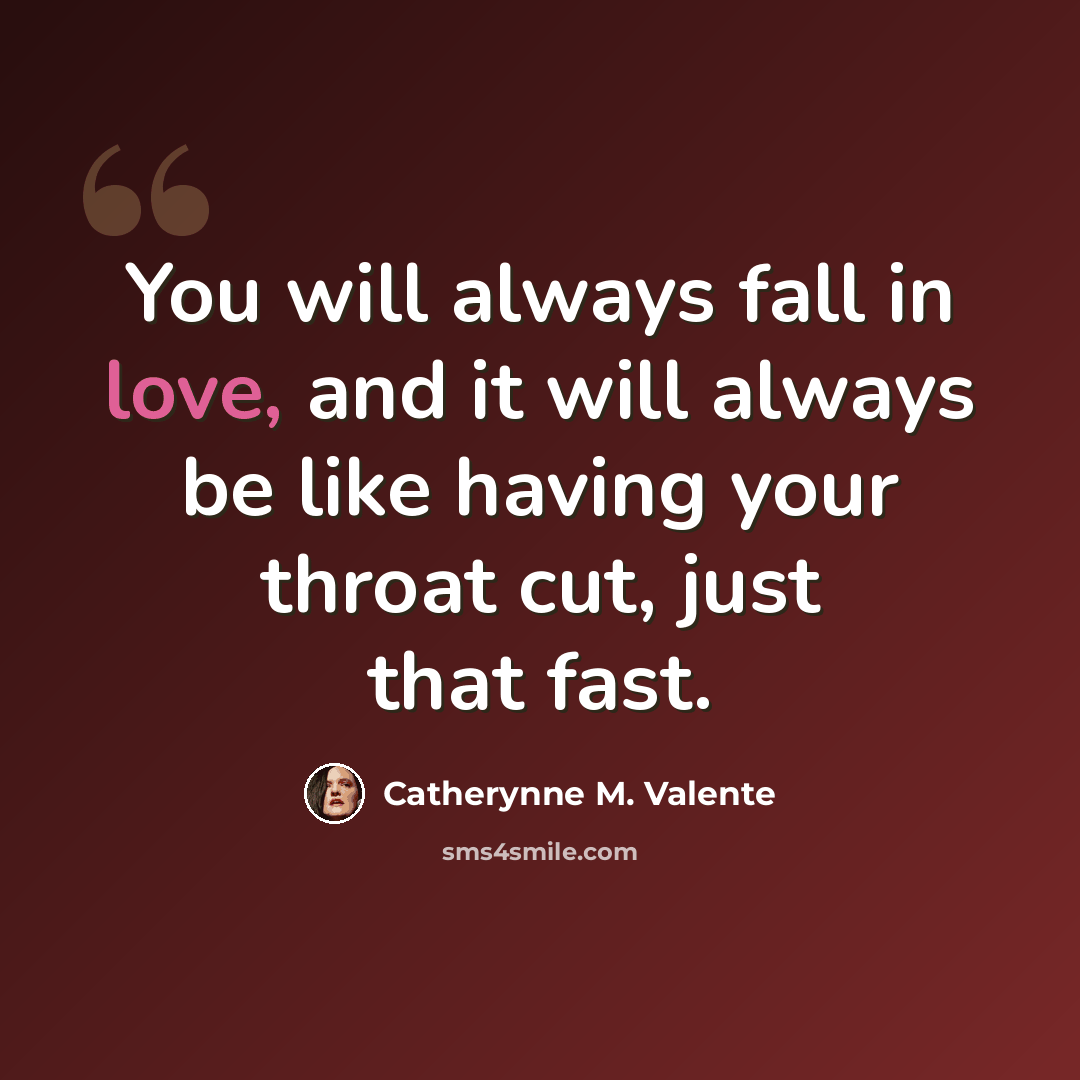 “You will always fall in love, and it will always be like having your throat cut, just that fast.” quote by Catherynne M. Valente