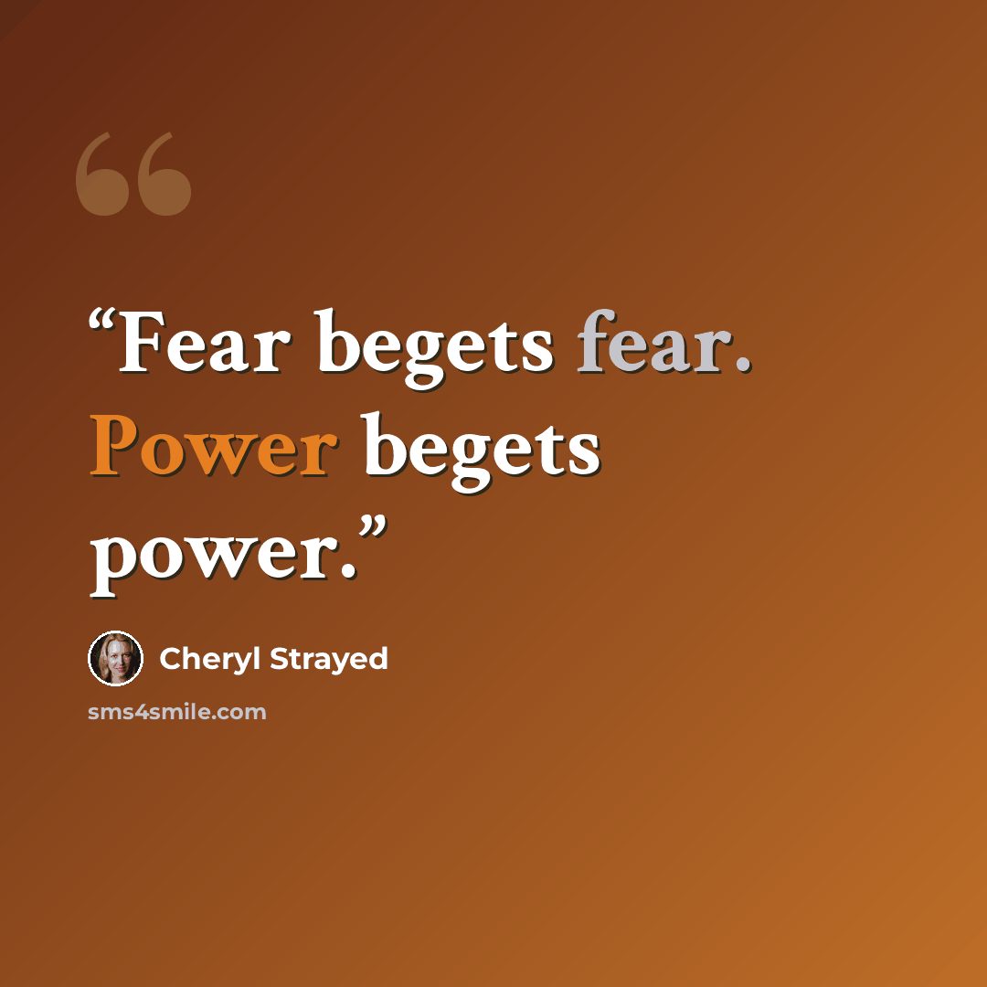 “Fear begets fear. Power begets power.” quote by Cheryl Strayed