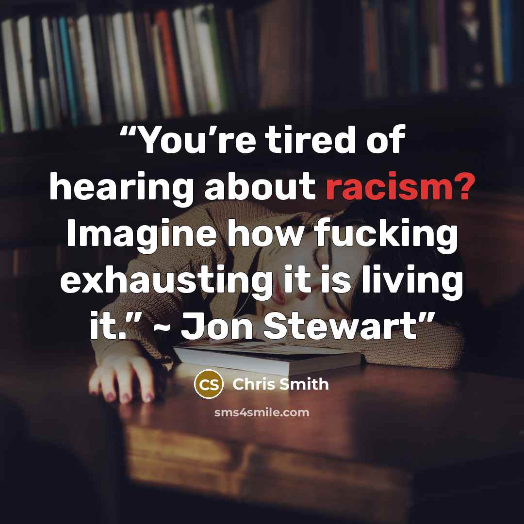 “You’re tired of hearing about racism? Imagine how fucking exhausting it is living it.” ~ Jon Stewart” quote by Chris Smith
