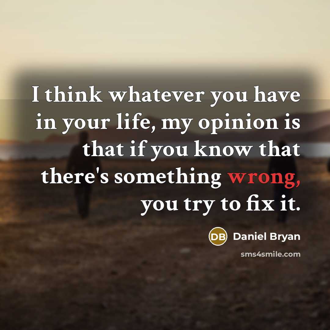 “I think whatever you have in your life, my opinion is that if you know that there's something wrong, you try to fix it.” quote by Daniel Bryan