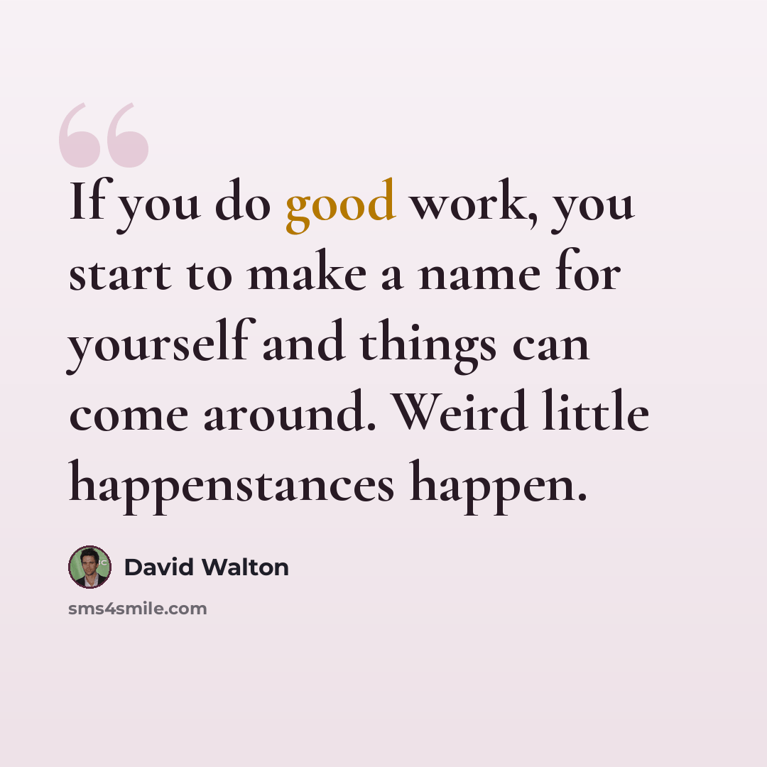 “If you do good work, you start to make a name for yourself and things can come around. Weird little happenstances happen.” quote by David Walton