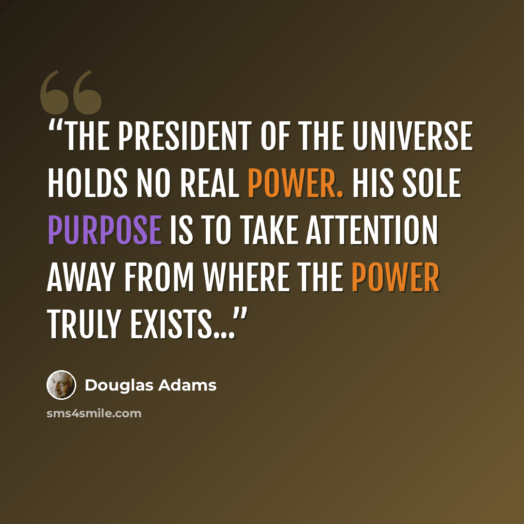 “The President of the Universe holds no real power. His sole purpose is to take attention away from where the power truly exists...” quote by Douglas Adams