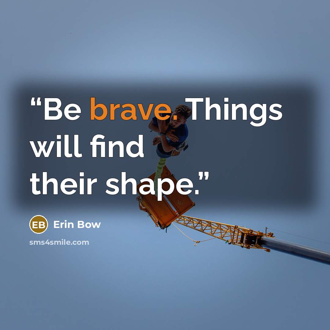 “Be brave. Things will find their shape.” quote by Erin Bow