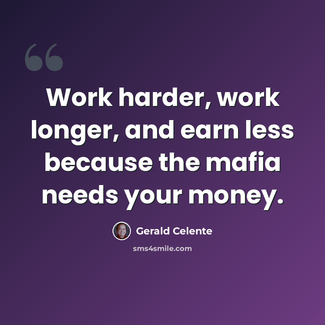 “Work harder, work longer, and earn less because the mafia needs your money.” quote by Gerald Celente