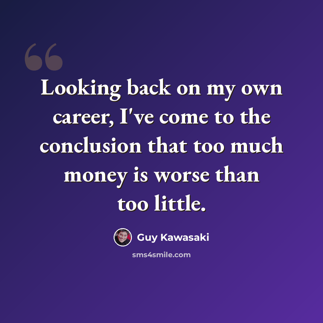 “Looking back on my own career, I've come to the conclusion that too much money is worse than too little.” quote by Guy Kawasaki