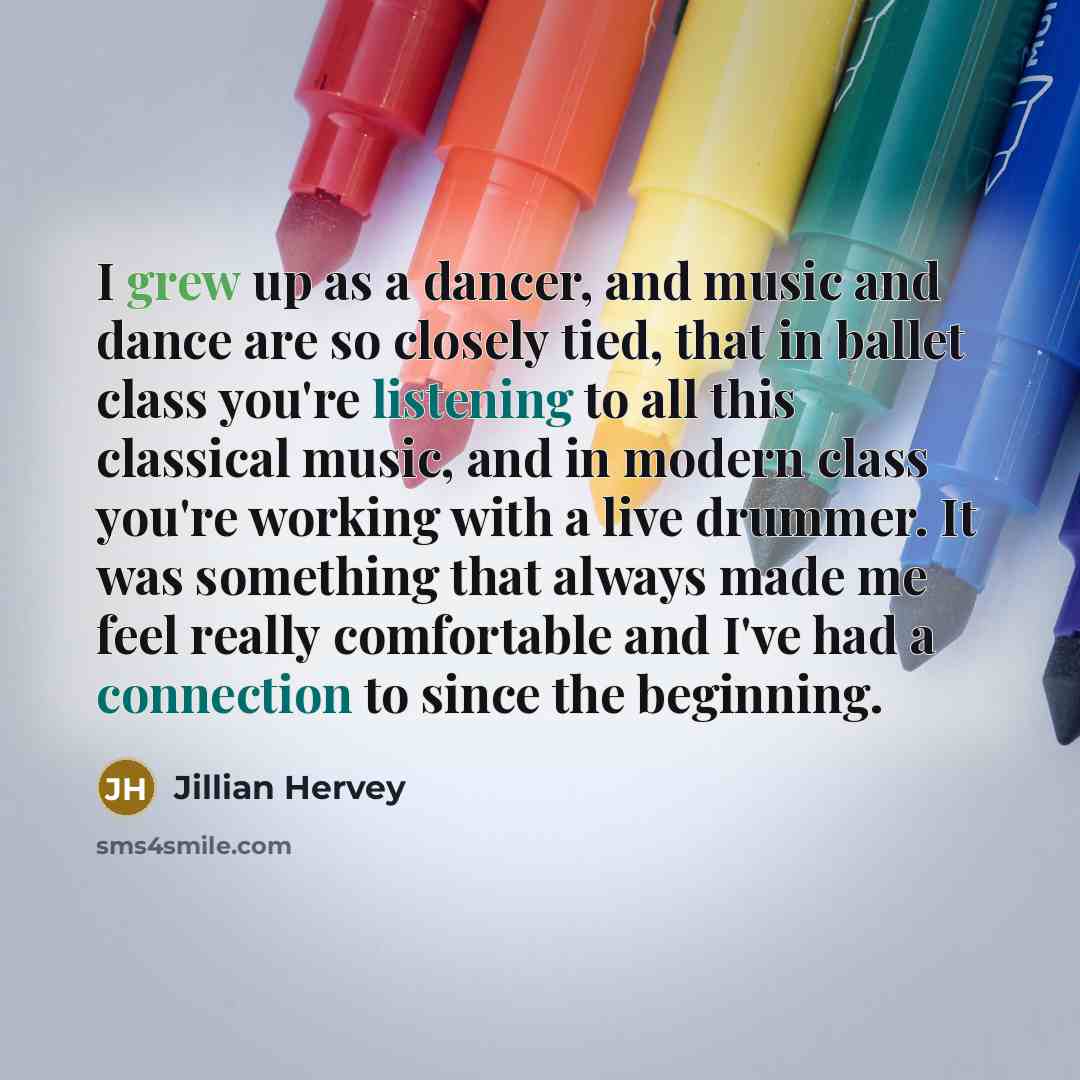 “I grew up as a dancer, and music and dance are so closely tied, that in ballet class you're listening to all this classical music, and in modern class you're working with a live drummer. It was something that always made me feel really comfortable and I've had a connection to since the beginning.” quote by Jillian Hervey