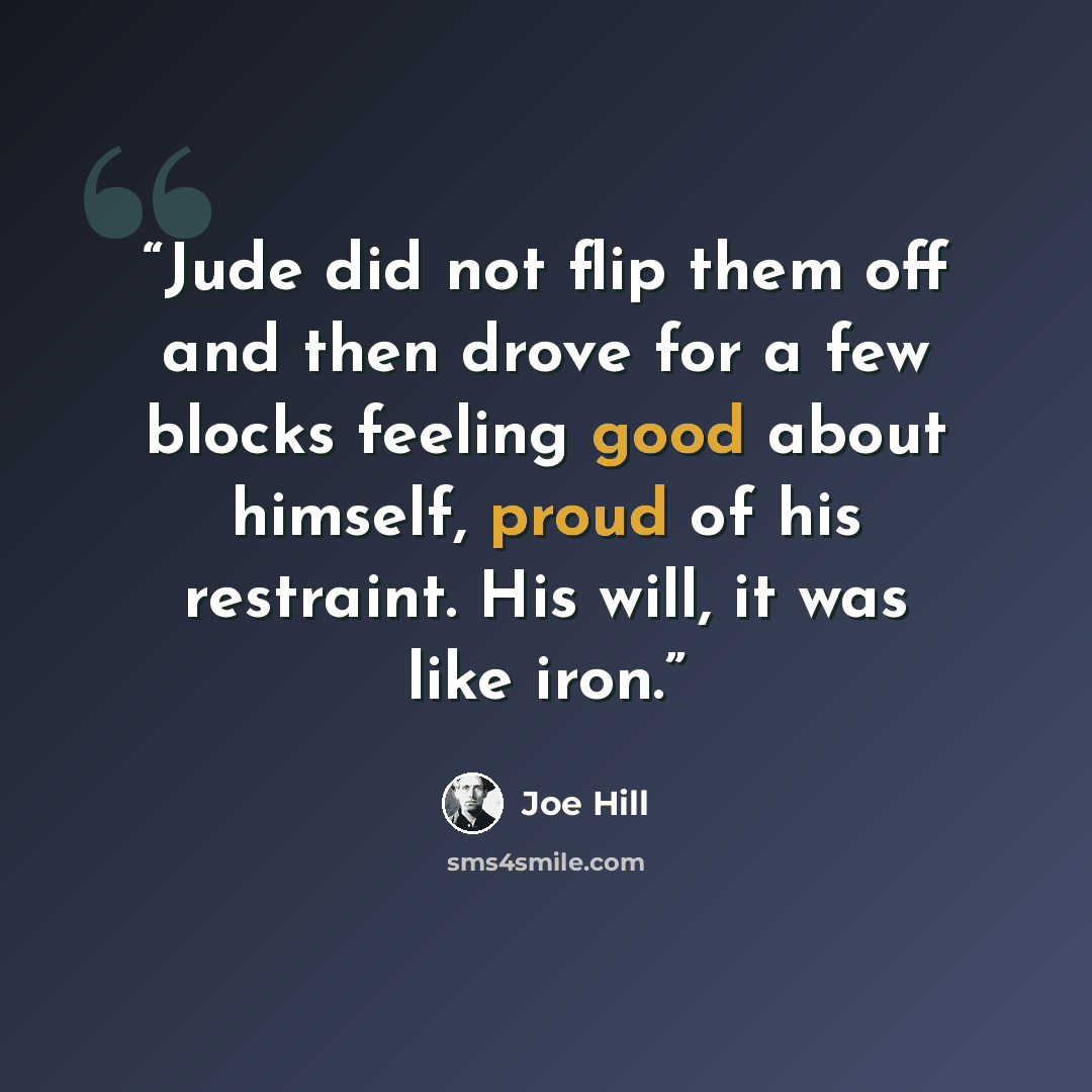 “Jude did not flip them off and then drove for a few blocks feeling good about himself, proud of his restraint. His will, it was like iron.” quote by Joe Hill
