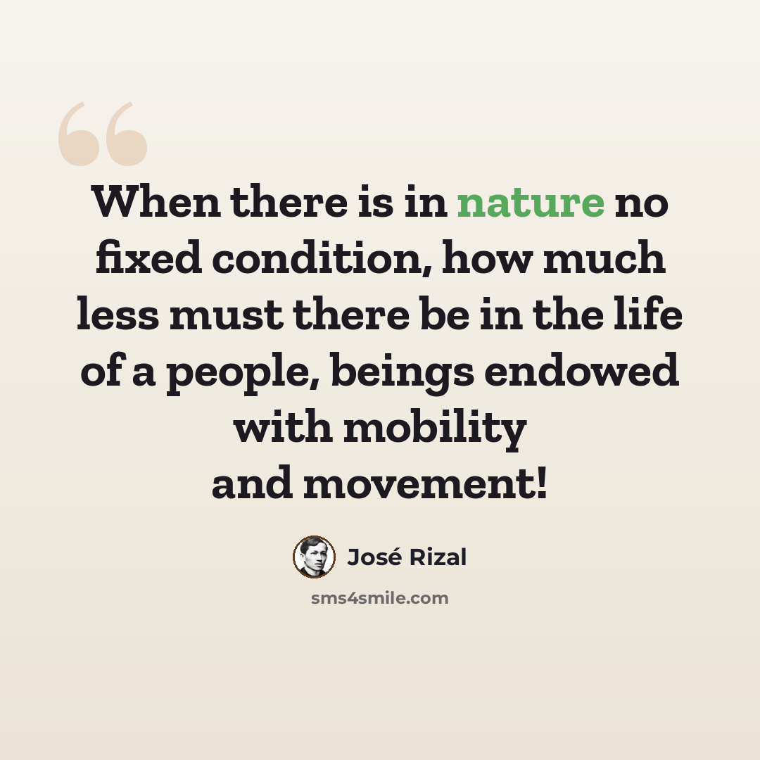 “When there is in nature no fixed condition, how much less must there be in the life of a people, beings endowed with mobility and movement!” quote by Jose Rizal