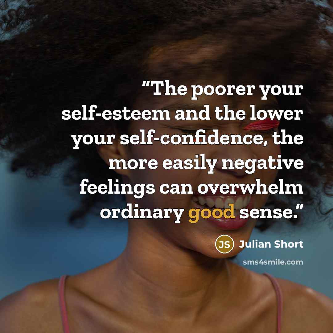 “The poorer your self-esteem and the lower your self-confidence, the more easily negative feelings can overwhelm ordinary good sense.” quote by Julian Short