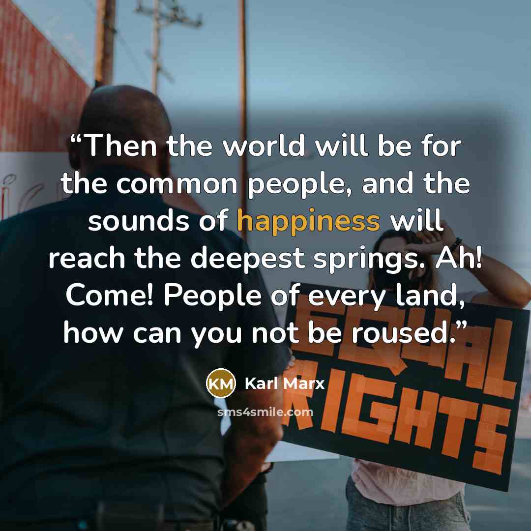 “Then the world will be for the common people, and the sounds of happiness will reach the deepest springs. Ah! Come! People of every land, how can you not be roused.” quote by Karl Marx